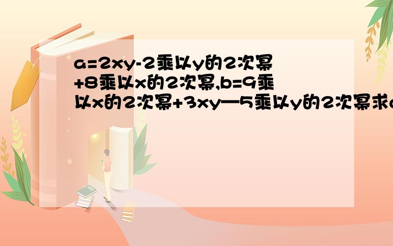 a=2xy-2乘以y的2次幂+8乘以x的2次幂,b=9乘以x的2次幂+3xy—5乘以y的2次幂求a-b的值求-3a+2b的值