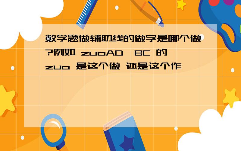 数学题做辅助线的做字是哪个做?例如 zuoAD⊥BC 的zuo 是这个做 还是这个作