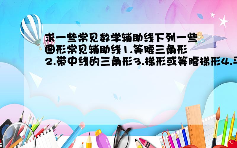 求一些常见数学辅助线下列一些图形常见辅助线1.等腰三角形2.带中线的三角形3.梯形或等腰梯形4.平行四边形5.正方形的一些拓展图形6.经过平移和旋转的图形最后再来一点最常见的辅助线：