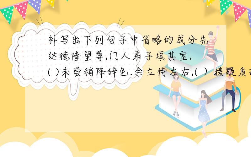 补写出下列句子中省略的成分先达德隆望尊,门人弟子填其室,( )未尝稍降辞色.余立侍左右,( ）援疑质理,（ ）俯身倾耳以请；或遇其叱咄,（ ）色愈恭,礼愈至,不敢出一言以复；俟其欣悦,（