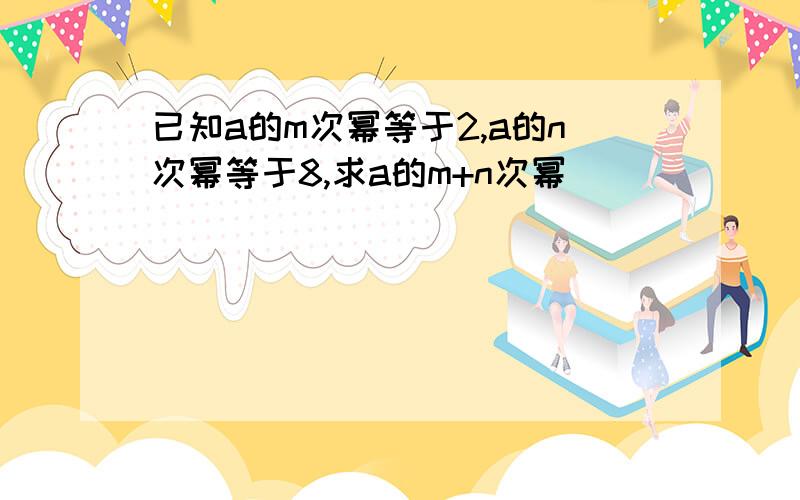 已知a的m次幂等于2,a的n次幂等于8,求a的m+n次幂