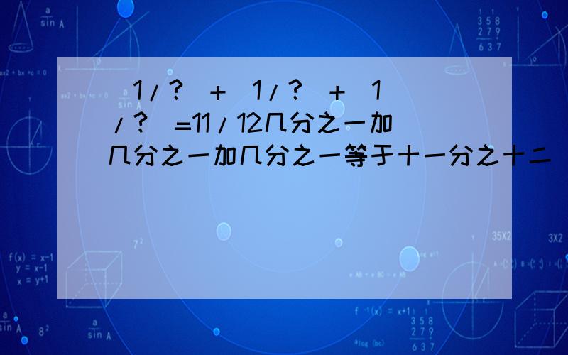 (1/?)+(1/?)+(1/?)=11/12几分之一加几分之一加几分之一等于十一分之十二