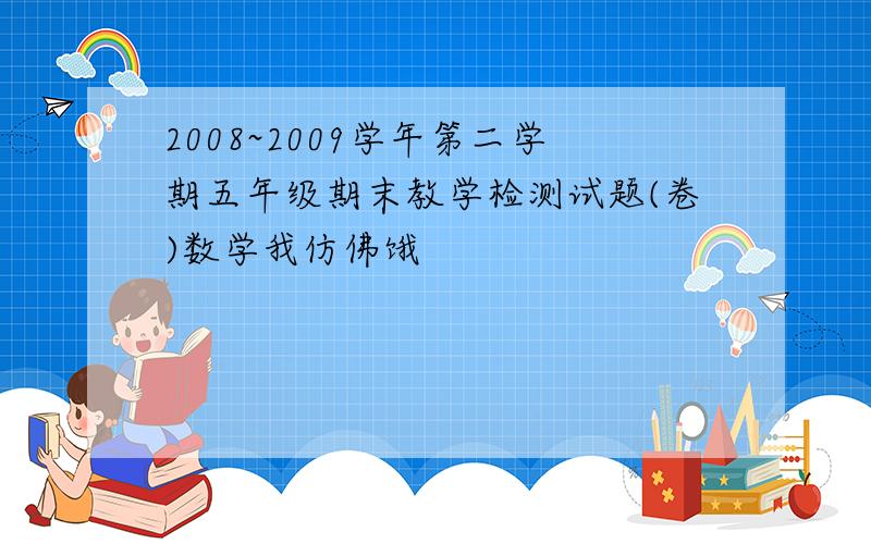 2008~2009学年第二学期五年级期末教学检测试题(卷)数学我仿佛饿