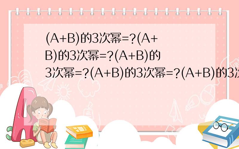 (A+B)的3次幂=?(A+B)的3次幂=?(A+B)的3次幂=?(A+B)的3次幂=?(A+B)的3次幂=?(A+B)的3次幂=?(A+B)的3次幂=?