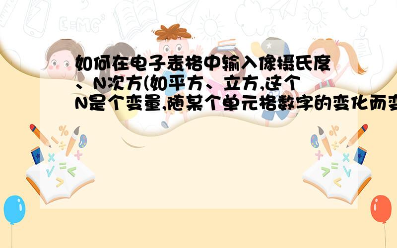 如何在电子表格中输入像摄氏度、N次方(如平方、立方,这个N是个变量,随某个单元格数字的变化而变化)、氧气化学式等符号?