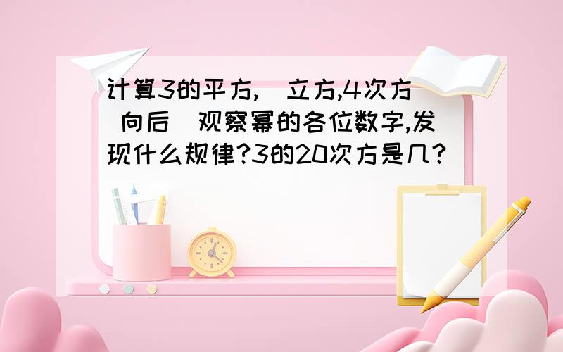 计算3的平方,(立方,4次方 向后）观察幂的各位数字,发现什么规律?3的20次方是几?