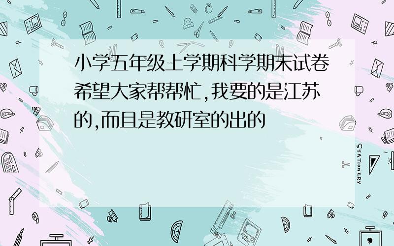 小学五年级上学期科学期末试卷希望大家帮帮忙,我要的是江苏的,而且是教研室的出的