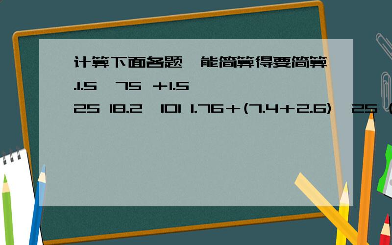 计算下面各题,能简算得要简算.1.5÷75 ＋1.5 ÷25 18.2×101 1.76＋(7.4＋2.6)÷25 (5.01－0.69)÷12÷18kuai