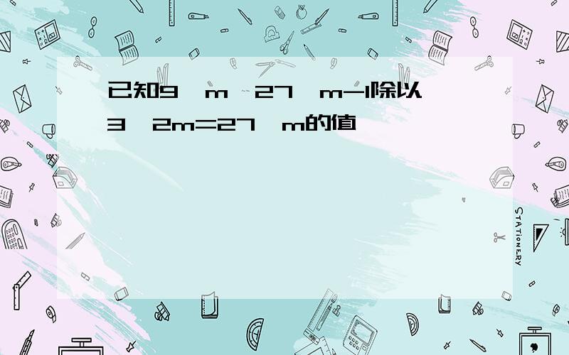 已知9^m*27^m-1除以3^2m=27,m的值