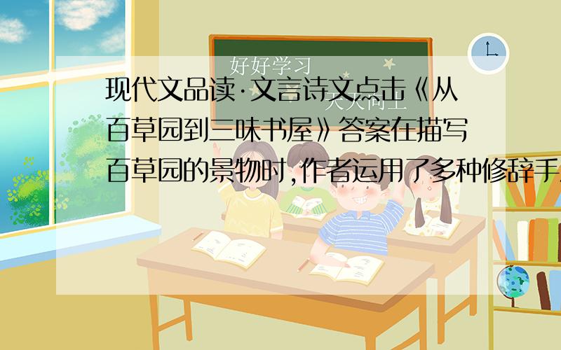 现代文品读·文言诗文点击《从百草园到三味书屋》答案在描写百草园的景物时,作者运用了多种修辞手法,试举例并说明其作用.例①：_________________________________________作用：________________________