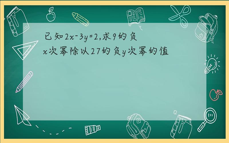 已知2x-3y=2,求9的负x次幂除以27的负y次幂的值