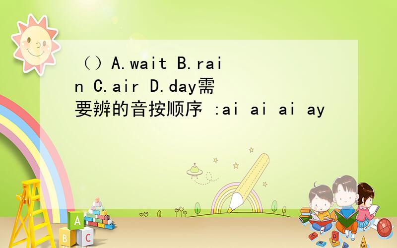 （）A.wait B.rain C.air D.day需要辨的音按顺序 :ai ai ai ay