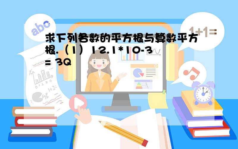 求下列各数的平方根与算数平方根.（1）12.1*10-3= 3Q