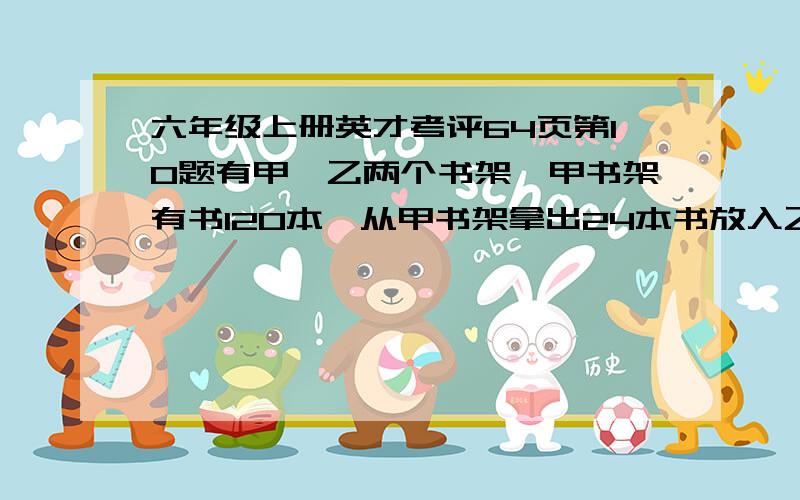 六年级上册英才考评64页第10题有甲、乙两个书架,甲书架有书120本,从甲书架拿出24本书放入乙书架,则乙书架的三分之二正好是甲书架的百分之七十五,乙书架原来有书多少本?