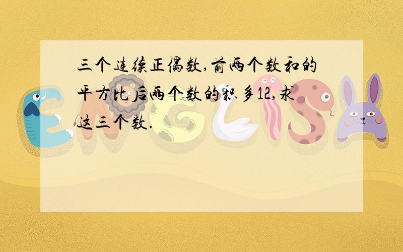 三个连续正偶数,前两个数和的平方比后两个数的积多12,求这三个数.