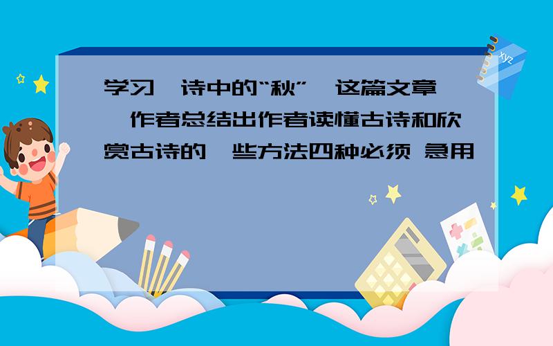 学习《诗中的“秋”》这篇文章,作者总结出作者读懂古诗和欣赏古诗的一些方法四种必须 急用