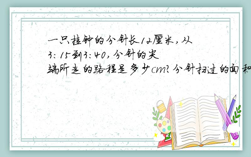 一只挂钟的分针长12厘米,从3:15到3:40,分针的尖端所走的路程是多少cm?分针扫过的面积是多少cm²?