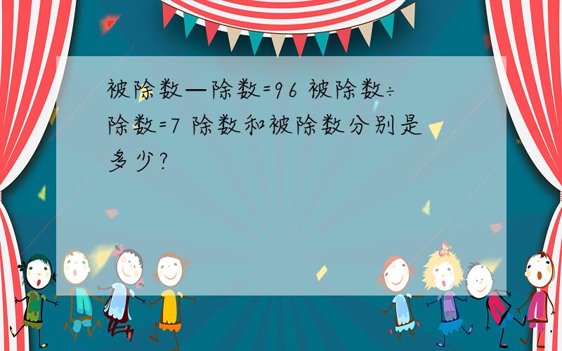 被除数—除数=96 被除数÷除数=7 除数和被除数分别是多少?