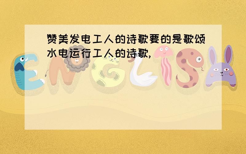 赞美发电工人的诗歌要的是歌颂水电运行工人的诗歌,