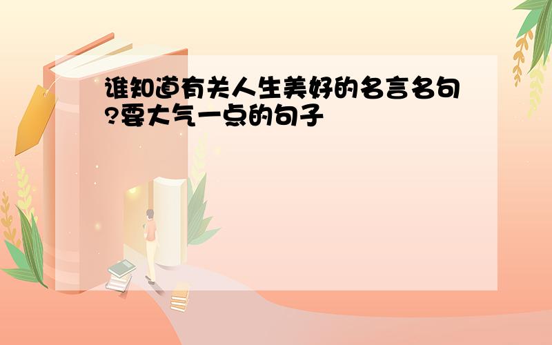 谁知道有关人生美好的名言名句?要大气一点的句子