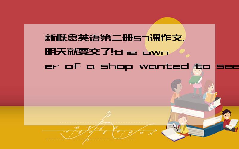 新概念英语第二册57课作文.明天就要交了!the owner of a shop wanted to see how polite his assistants weredressed as a trampwent into his shop asked to see a suitwas thrown at