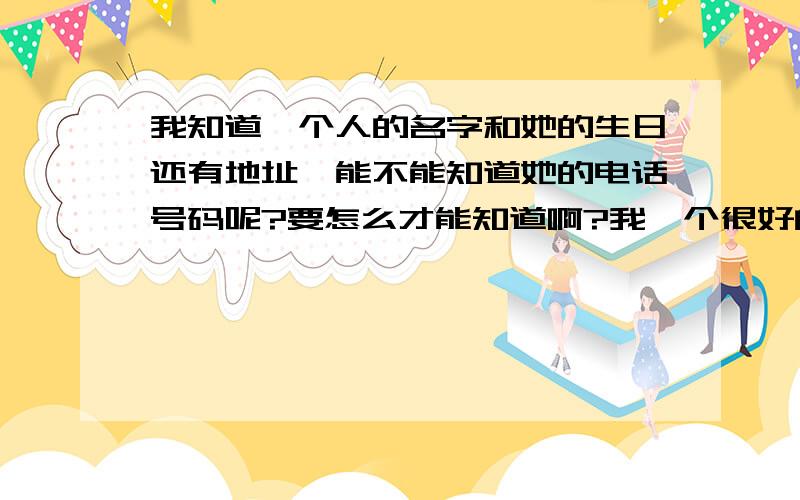 我知道一个人的名字和她的生日还有地址,能不能知道她的电话号码呢?要怎么才能知道啊?我一个很好的朋友失去的联系,我知道他的生日还有名字地址,能不能知道她的手机号码呢?