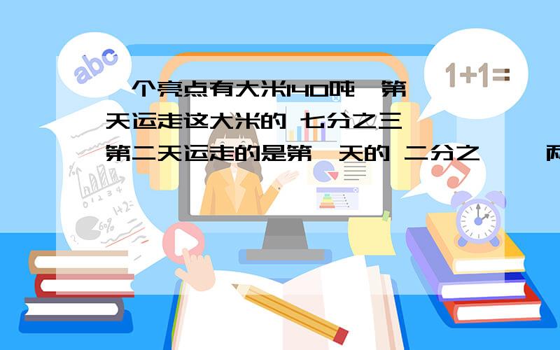 一个亮点有大米140吨,第一天运走这大米的 七分之三 ,第二天运走的是第一天的 二分之一 ,两天共运走大米多少吨?甲乙两地相距600千米,一辆客车每小时可以行这段路程的 八分之一,一辆货车