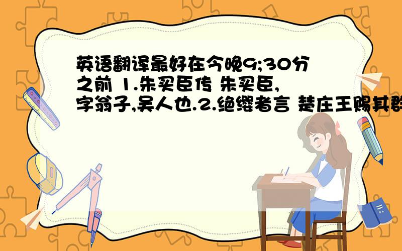 英语翻译最好在今晚9;30分之前 1.朱买臣传 朱买臣,字翁子,吴人也.2.绝缨者言 楚庄王赐其群臣酒.3.疑罪从无 疑赏从有 梁尝有疑狱,群臣半以为当罪.