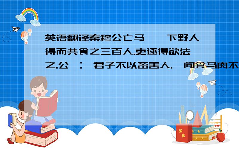 英语翻译秦穆公亡马,岐下野人得而共食之三百人.吏逐得欲法之.公曰: