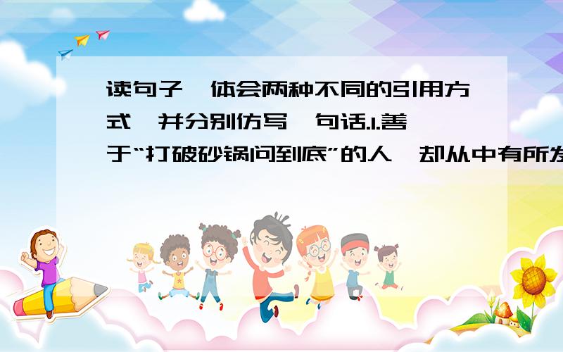 读句子,体会两种不同的引用方式,并分别仿写一句话.1.善于“打破砂锅问到底”的人,却从中有所发现,有所发明,有所创造,有所成就.___________________________________________________2.正像数学家华罗庚