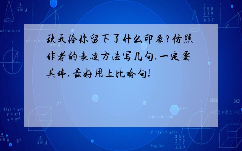 秋天给你留下了什么印象?仿照作者的表达方法写几句.一定要具体,最好用上比喻句!