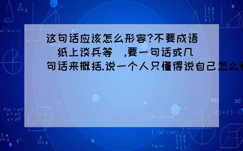 这句话应该怎么形容?不要成语（纸上谈兵等）,要一句话或几句话来概括.说一个人只懂得说自己怎么懂得享受生活,怎么懂得人生大道理,等等.但自己又没有实际行动,只是空谈而不去做.