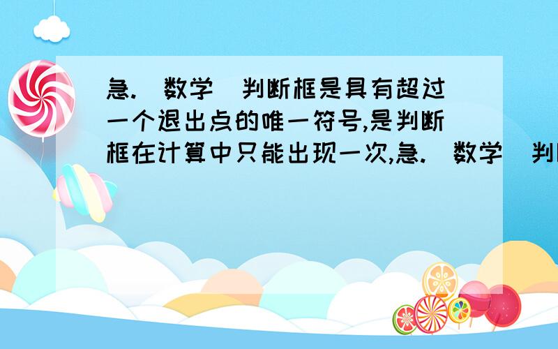 急.(数学)判断框是具有超过一个退出点的唯一符号,是判断框在计算中只能出现一次,急.(数学)判断框是具有超过一个退出点的唯一符号,是判断框在计算中只能出现一次,