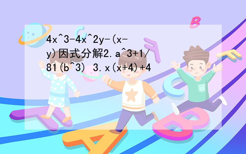 4x^3-4x^2y-(x-y)因式分解2.a^3+1/81(b^3) 3.x(x+4)+4