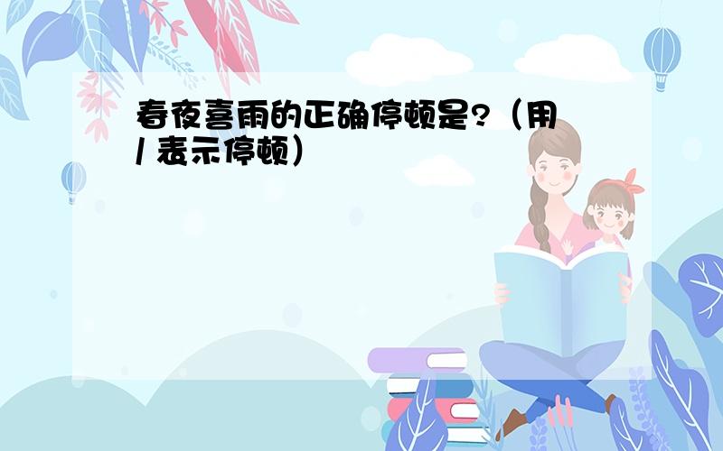 春夜喜雨的正确停顿是?（用 / 表示停顿）