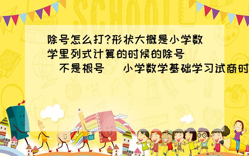 除号怎么打?形状大概是小学数学里列式计算的时候的除号    不是根号   小学数学基础学习试商时候的   以此为运算式再说一遍 不是根号