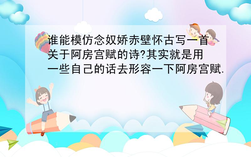 谁能模仿念奴娇赤壁怀古写一首关于阿房宫赋的诗?其实就是用一些自己的话去形容一下阿房宫赋.