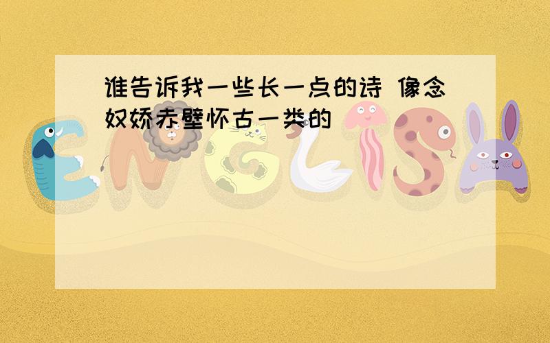 谁告诉我一些长一点的诗 像念奴娇赤壁怀古一类的