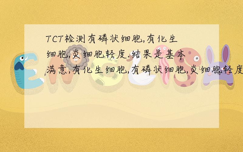 TCT检测有磷状细胞,有化生细胞,炎细胞轻度.结果是基本满意,有化生细胞,有磷状细胞,炎细胞轻度.其它都未见,诊断意见是：正常范围内.白带常规检查也正常,那轻度炎细胞和有化生细胞又是什