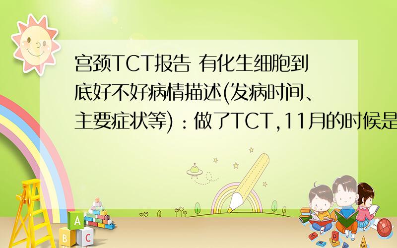 宫颈TCT报告 有化生细胞到底好不好病情描述(发病时间、主要症状等)：做了TCT,11月的时候是无宫颈细胞,无化生细胞,可是3月才做的TCT却无宫颈细胞,有化生细胞了.这个到底有没有关系呢?（其