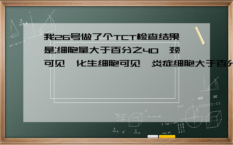 我26号做了个TCT检查结果是:细胞量大于百分之40,颈可见,化生细胞可见,炎症细胞大于百分之30,滴虫与霉菌未提示,没有看到皮内病变或恶变,磷状上皮炎症改变.请问我该怎么治疗?