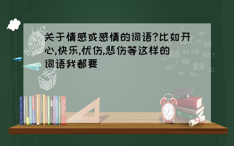 关于情感或感情的词语?比如开心,快乐,忧伤,悲伤等这样的词语我都要