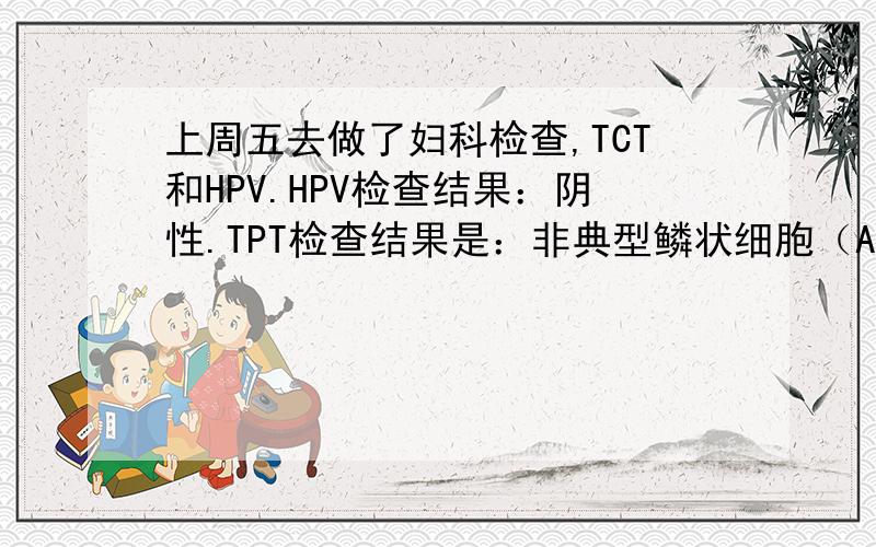 上周五去做了妇科检查,TCT和HPV.HPV检查结果：阴性.TPT检查结果是：非典型鳞状细胞（ASC-US）,轻度发炎患者信息：女 39岁 新疆 乌鲁木齐 病情描述(发病时间、主要症状等)：细胞项目：有鳞状