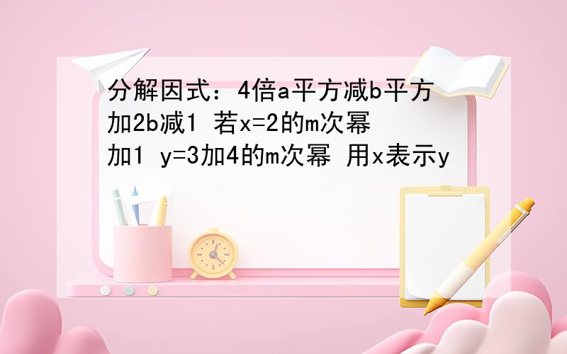 分解因式：4倍a平方减b平方加2b减1 若x=2的m次幂加1 y=3加4的m次幂 用x表示y