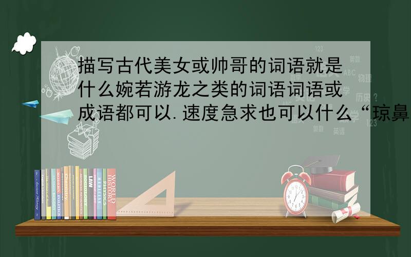 描写古代美女或帅哥的词语就是什么婉若游龙之类的词语词语或成语都可以.速度急求也可以什么“琼鼻“，”樱嘴“之类的东西，什么苗条曼美的都写出来，高悬赏50分