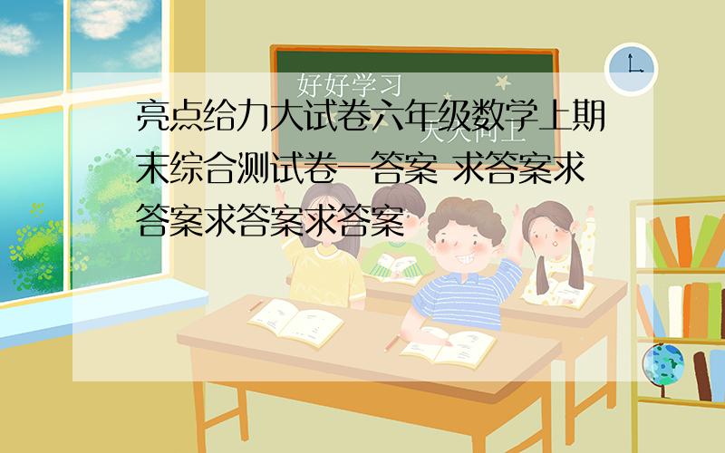 亮点给力大试卷六年级数学上期末综合测试卷一答案 求答案求答案求答案求答案