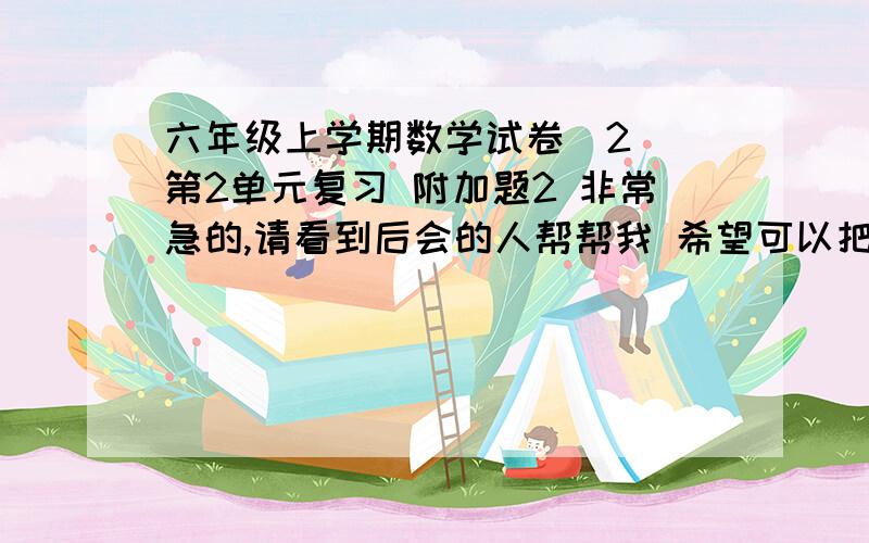 六年级上学期数学试卷（2） 第2单元复习 附加题2 非常急的,请看到后会的人帮帮我 希望可以把算式写清楚!3个正方形的棱长分别是2cm.2cm.5cm,将他们粘在一起,可得到一个新的物体.怎样粘才可