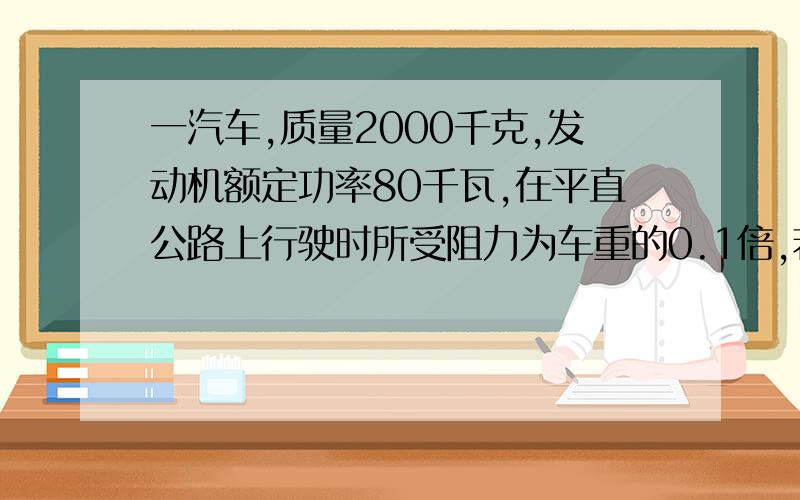 一汽车,质量2000千克,发动机额定功率80千瓦,在平直公路上行驶时所受阻力为车重的0.1倍,若汽车从静止开始先匀加速启动,加速度大小为1,达到额定输出功率后,汽车保持额定输出功率不变又加