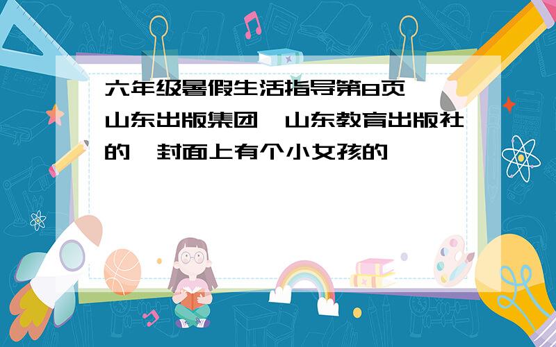 六年级暑假生活指导第8页  山东出版集团,山东教育出版社的  封面上有个小女孩的