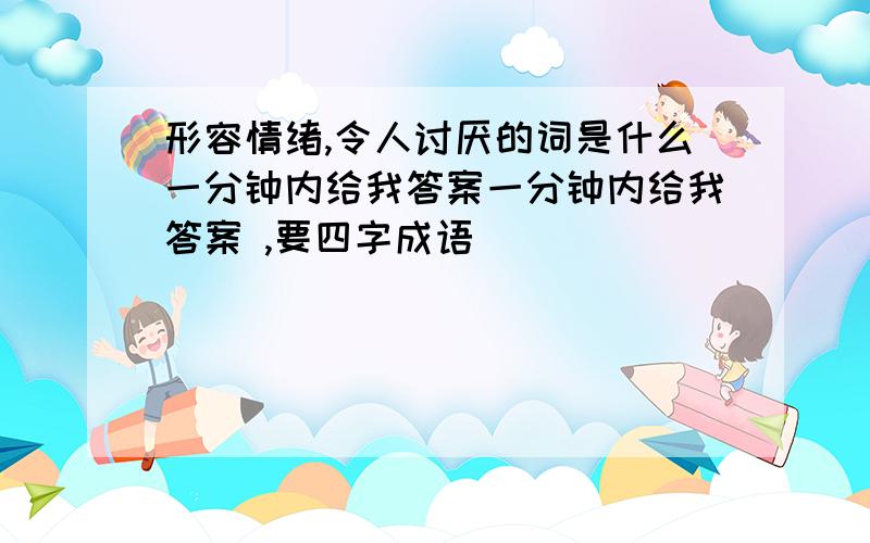 形容情绪,令人讨厌的词是什么一分钟内给我答案一分钟内给我答案 ,要四字成语